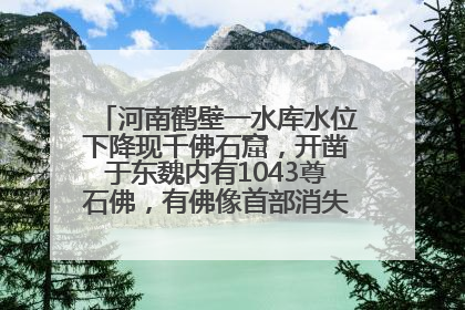 河南鹤壁一水库水位下降现千佛石窟，开凿于东魏内有1043尊石佛，有佛像首部消失，水库管理方回应