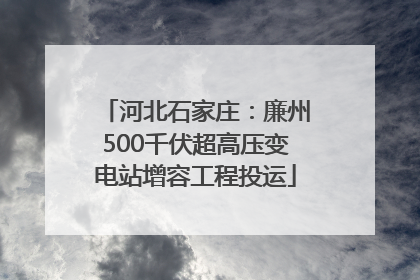河北石家庄：廉州500千伏超高压变电站增容工程投运
