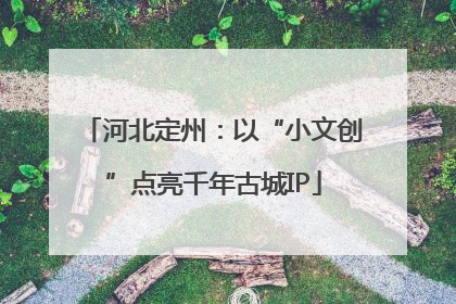 河北定州：以“小文创”点亮千年古城IP