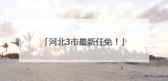 河北3市最新任免！