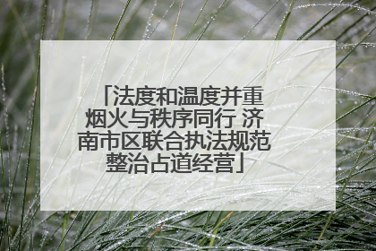 法度和温度并重 烟火与秩序同行 济南市区联合执法规范整治占道经营