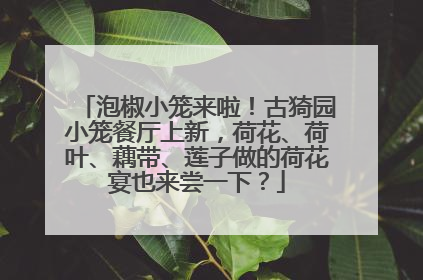 泡椒小笼来啦！古猗园小笼餐厅上新，荷花、荷叶、藕带、莲子做的荷花宴也来尝一下？