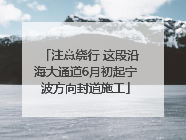 注意绕行 这段沿海大通道6月初起宁波方向封道施工