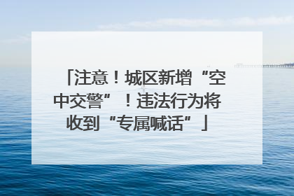 注意！城区新增“空中交警”！违法行为将收到“专属喊话”