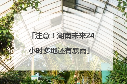 注意！湖南未来24小时多地还有暴雨