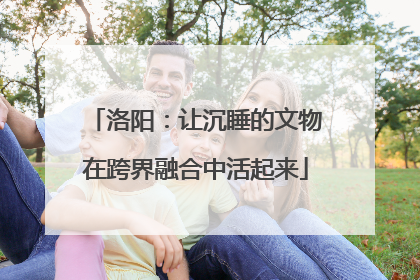 洛阳：让沉睡的文物在跨界融合中活起来
