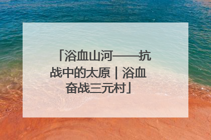 浴血山河——抗战中的太原｜浴血奋战三元村