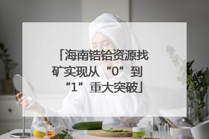 海南锆铪资源找矿实现从“0”到“1”重大突破