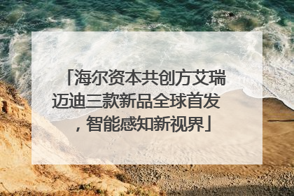 海尔资本共创方艾瑞迈迪三款新品全球首发，智能感知新视界