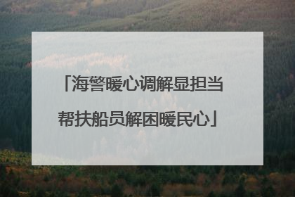 海警暖心调解显担当 帮扶船员解困暖民心