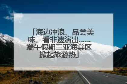 海边冲浪、品尝美味、看非遗演出……端午假期三亚海棠区掀起旅游热
