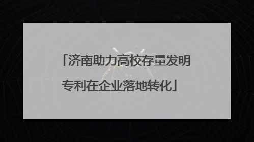 济南助力高校存量发明专利在企业落地转化