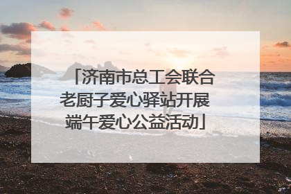 济南市总工会联合老厨子爱心驿站开展端午爱心公益活动