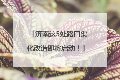 济南这5处路口渠化改造即将启动！
