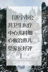 济宁市公共卫生医疗中心儿科细心救治患儿受家长好评