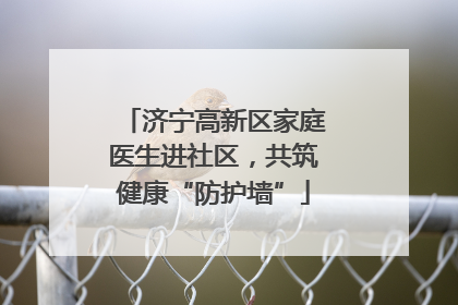 济宁高新区家庭医生进社区，共筑健康“防护墙”