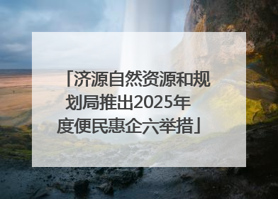 济源自然资源和规划局推出2025年度便民惠企六举措