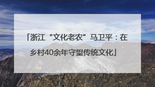 浙江“文化老农”马卫平：在乡村40余年守望传统文化
