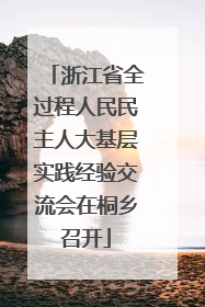 浙江省全过程人民民主人大基层实践经验交流会在桐乡召开