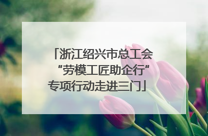 浙江绍兴市总工会“劳模工匠助企行”专项行动走进三门