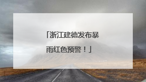 浙江建德发布暴雨红色预警！