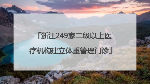 浙江249家二级以上医疗机构建立体重管理门诊