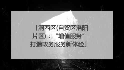 涧西区(自贸区洛阳片区)：“增值服务”打造政务服务新体验