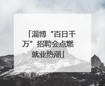 淄博“百日千万”招聘会点燃就业热潮