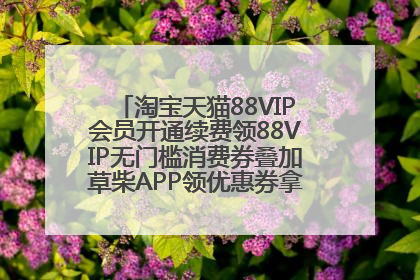 淘宝天猫88VIP会员开通续费领88VIP无门槛消费券叠加草柴APP领优惠券拿购物返利更省钱