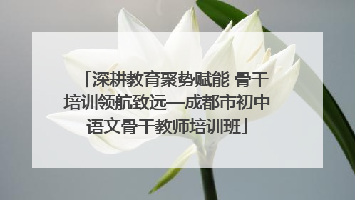 深耕教育聚势赋能 骨干培训领航致远—成都市初中语文骨干教师培训班