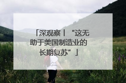 深观察丨“这无助于美国制造业的长期复苏”