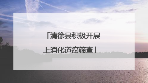 清徐县积极开展上消化道癌筛查