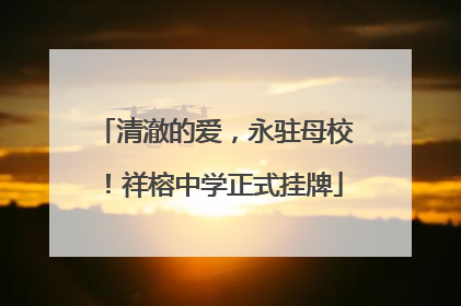 清澈的爱，永驻母校！祥榕中学正式挂牌