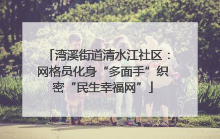 湾溪街道清水江社区：网格员化身“多面手”织密“民生幸福网”