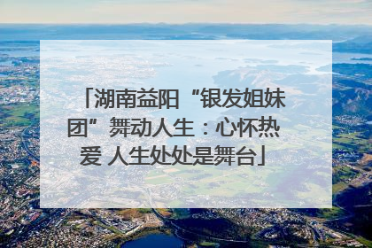 湖南益阳“银发姐妹团”舞动人生：心怀热爱 人生处处是舞台