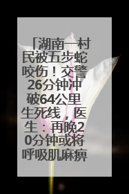湖南一村民被五步蛇咬伤！交警26分钟冲破64公里生死线，医生：再晚20分钟或将呼吸肌麻痹