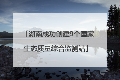 湖南成功创建9个国家生态质量综合监测站