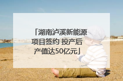 湖南泸溪新能源项目签约 投产后产值达50亿元
