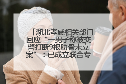 湖北孝感相关部门回应“一男子称被交警打断9根肋骨未立案”：已成立联合专班开展工作