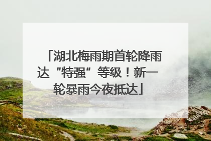 湖北梅雨期首轮降雨达“特强”等级！新一轮暴雨今夜抵达