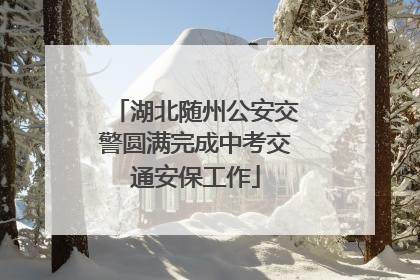 湖北随州公安交警圆满完成中考交通安保工作
