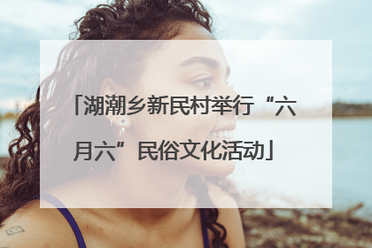 湖潮乡新民村举行“六月六”民俗文化活动