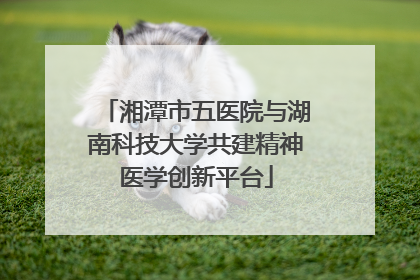 湘潭市五医院与湖南科技大学共建精神医学创新平台