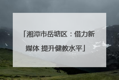 湘潭市岳塘区：借力新媒体 提升健教水平