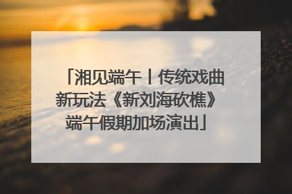 湘见端午丨传统戏曲新玩法《新刘海砍樵》端午假期加场演出
