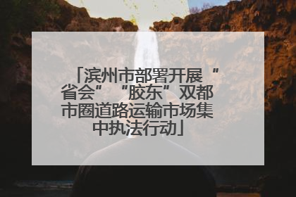 滨州市部署开展“省会”“胶东”双都市圈道路运输市场集中执法行动