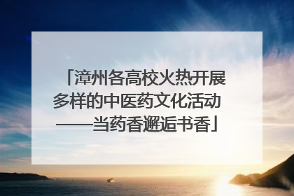 漳州各高校火热开展多样的中医药文化活动——当药香邂逅书香