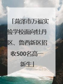 菏泽市万福实验学校面向牡丹区、鲁西新区招收500名高一新生