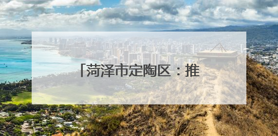 菏泽市定陶区：推行“一统领 三统筹” 跨村联建模式 带动片区共同富裕