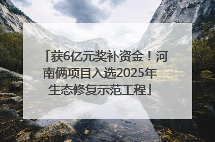 获6亿元奖补资金！河南俩项目入选2025年生态修复示范工程